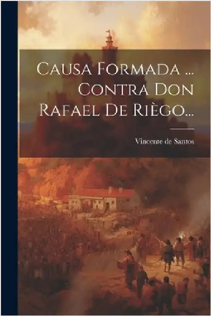 Causa Formada ... Contra Don Rafael De Riègo... by Santos, Vincente De
