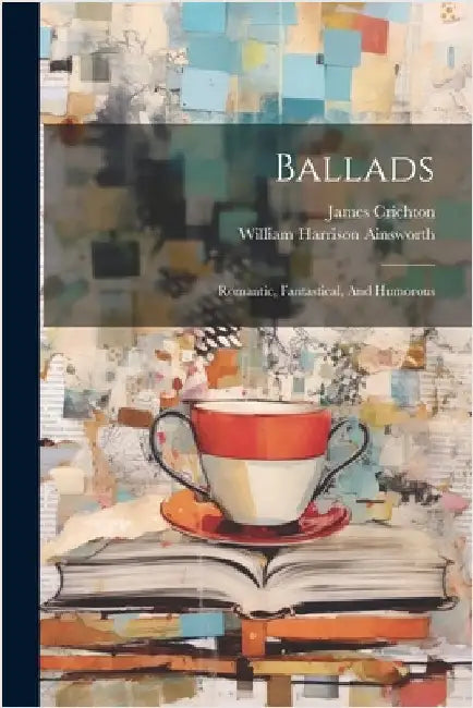 Ballads: Romantic, Fantastical, And Humorous by Ainsworth, William Harrison