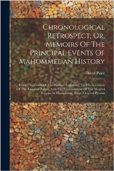 Chronological Retrospect, Or, Memoirs Of The Principal Events Of Mahommedan History: From The Death Of The Arabian Legislator, To The Accession Of The by Price, David