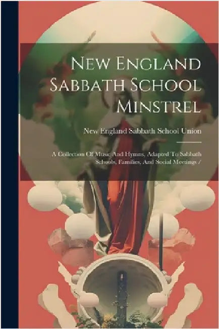 New England Sabbath School Minstrel: A Collection Of Music And Hymns, Adapted To Sabbath Schools, Families, And Social Meetings / by New England Sabbath School Union