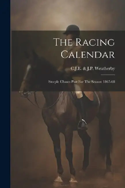 The Racing Calendar: Steeple Chases Past For The Season 1867-68 by C J E & J P Weatherby