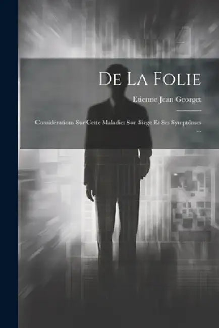 De La Folie: Considérations Sur Cette Maladie: Son Siége Et Ses Symptômes ... by Etienne Jean Georget