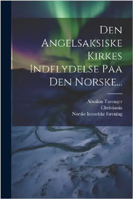 Den Angelsaksiske Kirkes Indflydelse Paa Den Norske... by Taranger, Absalon