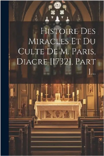 Histoire Des Miracles Et Du Culte De M. Paris, Diacre [1732], Part 1... by Anonymous