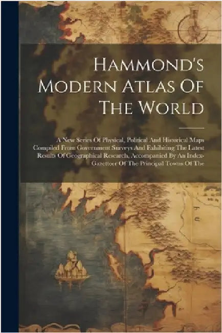 Hammond's Modern Atlas Of The World: A New Series Of Physical, Political And Historical Maps Compiled From Government Surveys And Exhibiting The Lates by Anonymous