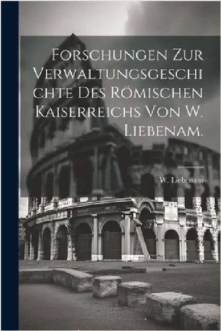 Forschungen zur Verwaltungsgeschichte des römischen Kaiserreichs von W. Liebenam. by Liebenam, W. (Wilhelm)