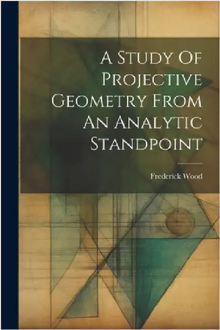A Study Of Projective Geometry From An Analytic Standpoint by Wood, Frederick