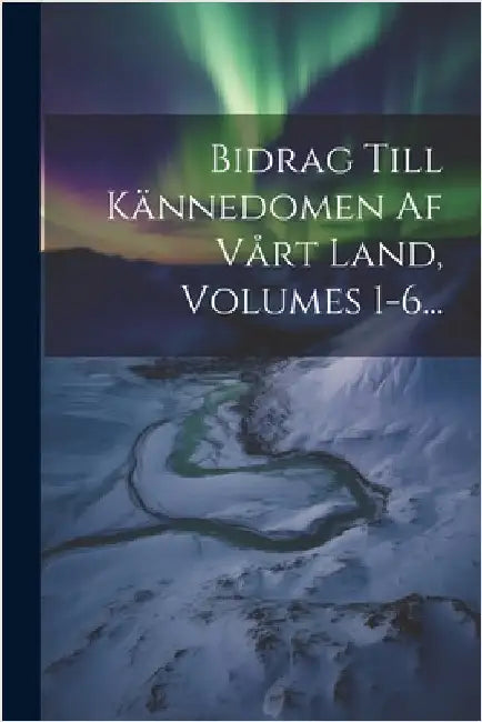 Bidrag Till Kännedomen Af Vårt Land, Volumes 1-6... by Anonymous