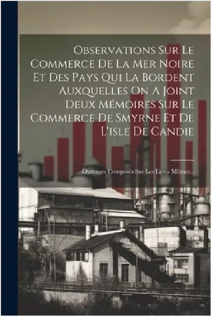 Observations Sur Le Commerce De La Mer Noire Et Des Pays Qui La Bordent Auxquelles On A Joint Deux Mémoires Sur Le Commerce De Smyrne Et De L'isle De by Anonymous