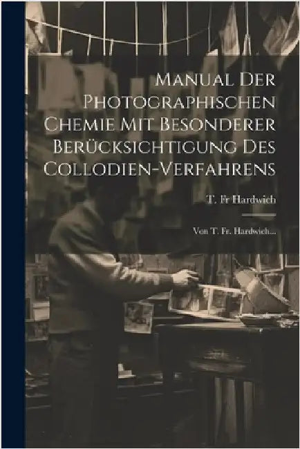 Manual Der Photographischen Chemie Mit Besonderer Berücksichtigung Des Collodien-verfahrens: Von T. Fr. Hardwich... by Hardwich, T.