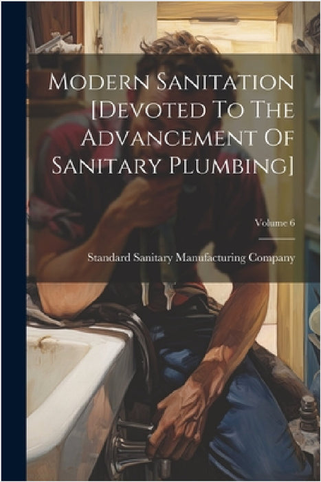 Modern Sanitation [devoted To The Advancement Of Sanitary Plumbing]; Volume 6 by Standard Sanitary Manufacturing Company