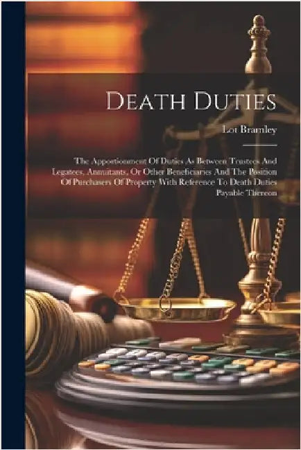 Death Duties: The Apportionment Of Duties As Between Trustees And Legatees, Annuitants, Or Other Beneficiaries And The Position Of P by Bramley, Lot