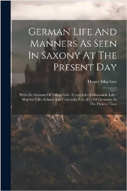 German Life And Manners As Seen In Saxony At The Present Day: With An Account Of Village Life--town Life--fashionable Life--married Life--school And U by Mayhew, Henry