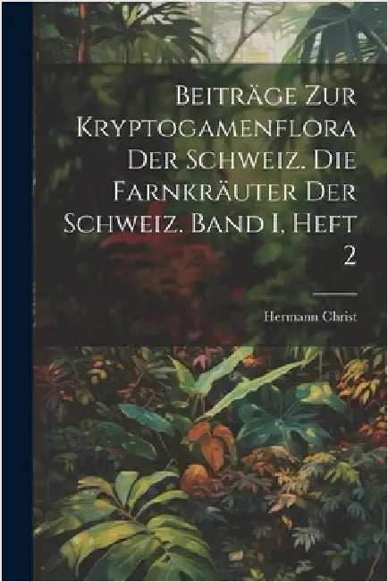 Beiträge zur Kryptogamenflora der Schweiz. Die Farnkräuter der Schweiz. Band I, Heft 2 by Christ, Hermann