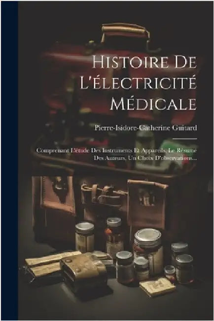Histoire De L'électricité Médicale: Comprenant L'étude Des Instruments Et Appareils, Le Résumé Des Auteurs, Un Choix D'observations... by Guitard, Pierre-Isidore-Catherine