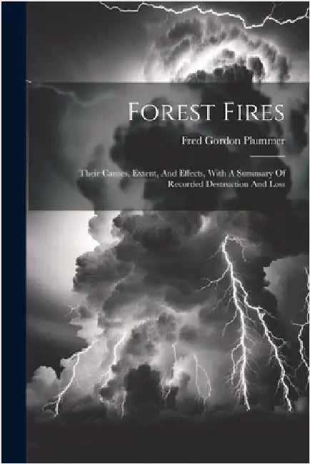 Forest Fires: Their Causes, Extent, And Effects, With A Summary Of Recorded Destruction And Loss by Plummer, Fred Gordon