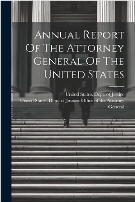 Annual Report Of The Attorney General Of The United States by United States Dept of Justice