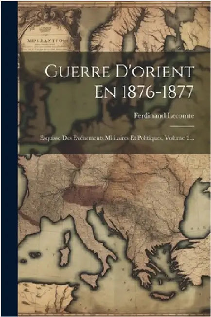 Guerre D'orient En 1876-1877: Esquisse Des Événements Militaires Et Politiques, Volume 2... by Lecomte, Ferdinand