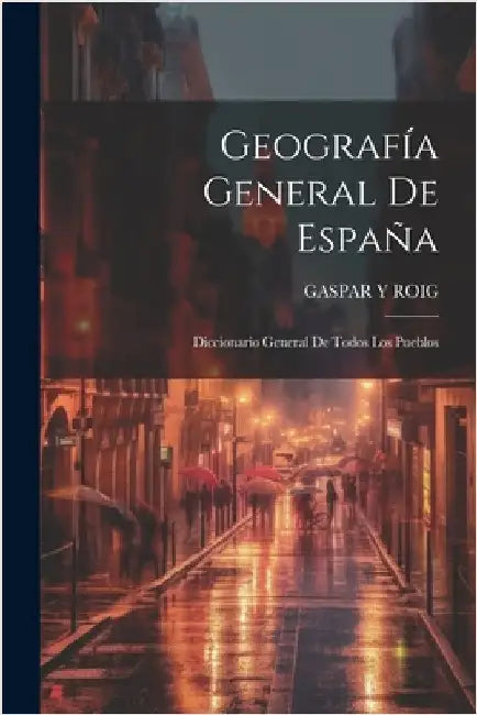 Geografía General De España: Diccionario General De Todos Los Pueblos by Roig, Gaspar Y.