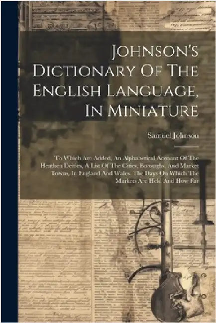 Johnson's Dictionary Of The English Language, In Miniature: To Which Are Added, An Alphabetical Account Of The Heathen Deities, A List Of The Cities, by Johnson, Samuel