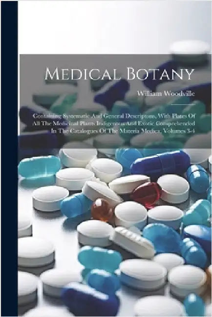 Medical Botany: Containing Systematic And General Descriptons, With Plates Of All The Medicinal Plants Indigenous And Exotic Comprehen by Woodville, William