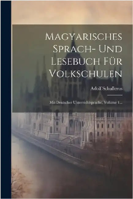 Magyarisches Sprach- Und Lesebuch Für Volkschulen: Mit Deutscher Unterrichtsprache, Volume 1... by Schullerus, Adolf