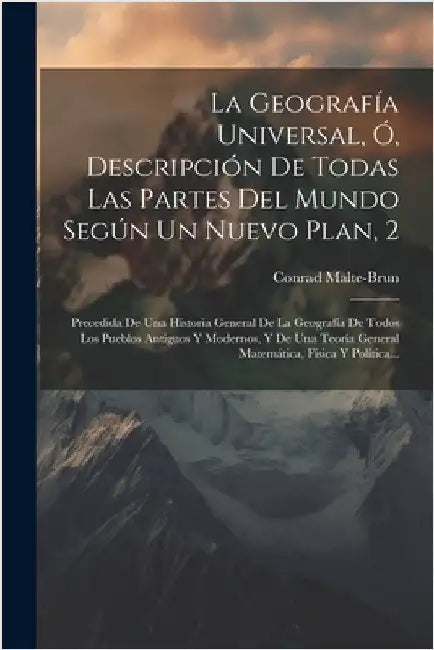 La Geografía Universal, Ó, Descripción De Todas Las Partes Del Mundo Según Un Nuevo Plan, 2: Precedida De Una Historia General De La Geografía De Todo by Malte-Brun, Conrad