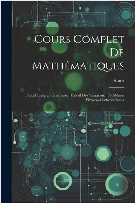 Cours Complet De Mathématiques: Calcul Intégral (Continued) Calcul Des Variations. Problêmes Physico-Mathématiques by Sauri