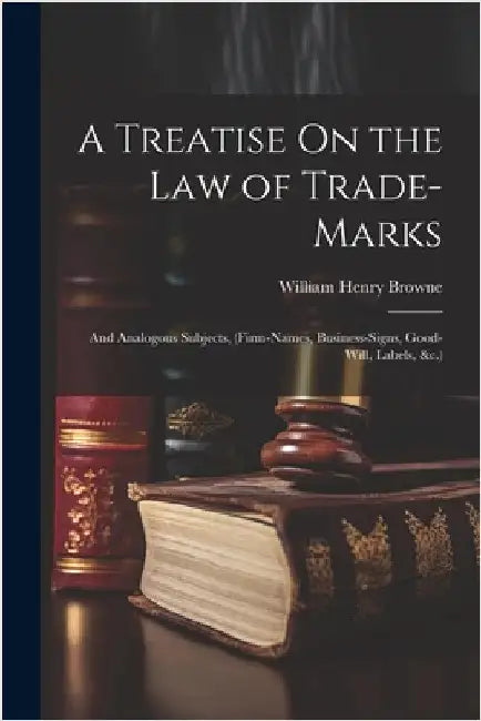A Treatise On the Law of Trade-Marks: And Analogous Subjects, (Firm-Names, Business-Signs, Good-Will, Labels, &c.) by Browne, William Henry
