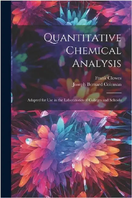 Quantitative Chemical Analysis: Adapted for Use in the Laboratories of Colleges and Schools by Clowes, Frank