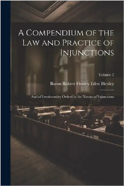 A Compendium of the Law and Practice of Injunctions: And of Interlocutory Orders in the Nature of Injunctions; Volume 2 by Henley, Baron Robert Henley Eden