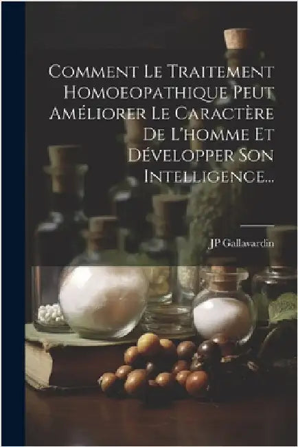 Comment Le Traitement Homoeopathique Peut Améliorer Le Caractère De L'homme Et Développer Son Intelligence... by Gallavardin, Jp