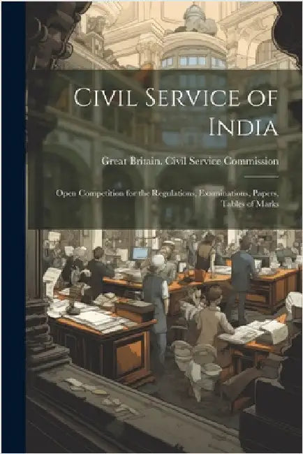 Civil Service of India: Open Competition for the Regulations, Examinations, Papers, Tables of Marks by Great Britain Civil Service Commission