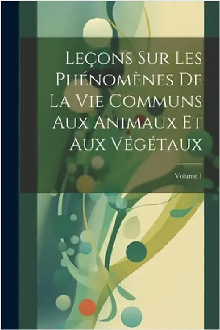 Leçons Sur Les Phénomènes De La Vie Communs Aux Animaux Et Aux Végétaux; Volume 1 by Anonymous