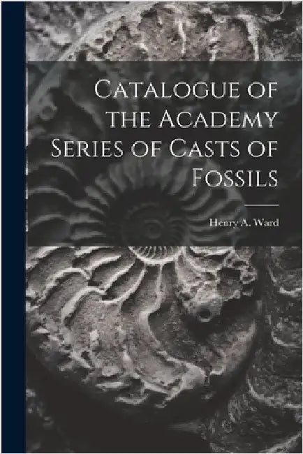 Catalogue of the Academy Series of Casts of Fossils by Ward, Henry A.