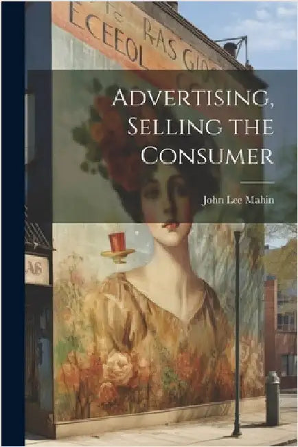 Advertising, Selling the Consumer by Mahin, John Lee