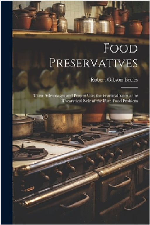Food Preservatives: Their Advantages and Proper Use; the Practical Versus the Theoretical Side of the Pure Food Problem by Robert Gibson Eccles