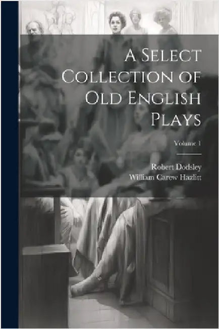 A Select Collection of Old English Plays; Volume 1 by Hazlitt, William Carew