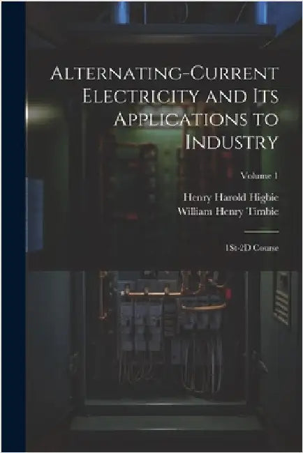 Alternating-Current Electricity and Its Applications to Industry: 1St-2D Course; Volume 1 by Timbie, William Henry