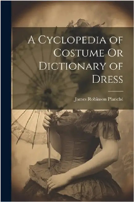 A Cyclopedia of Costume Or Dictionary of Dress by Planché, James Robinson