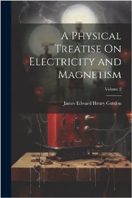 A Physical Treatise On Electricity and Magnetism; Volume 2 by Gordon, James Edward Henry