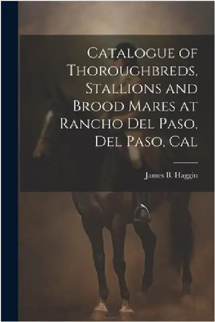 Catalogue of Thoroughbreds, Stallions and Brood Mares at Rancho Del Paso, Del Paso, Cal by Haggin, James B.