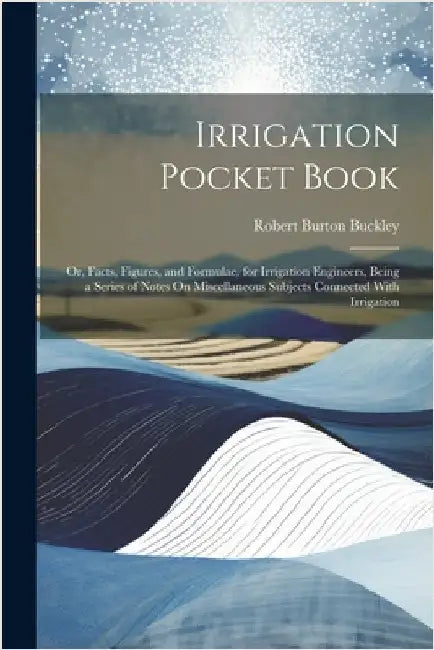 Irrigation Pocket Book: Or, Facts, Figures, and Formulae, for Irrigation Engineers, Being a Series of Notes On Miscellaneous Subjects Connecte by Buckley, Robert Burton