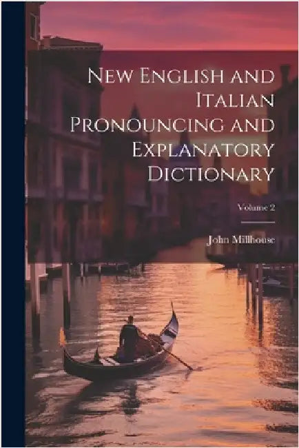 New English and Italian Pronouncing and Explanatory Dictionary; Volume 2 by Millhouse, John