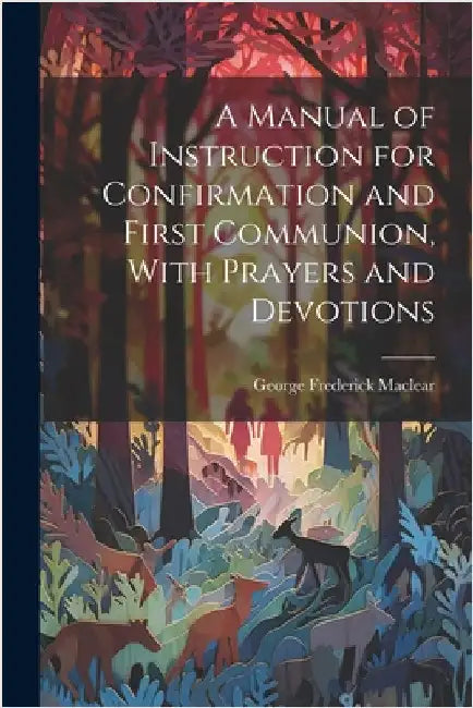 A Manual of Instruction for Confirmation and First Communion, With Prayers and Devotions by Maclear, George Frederick