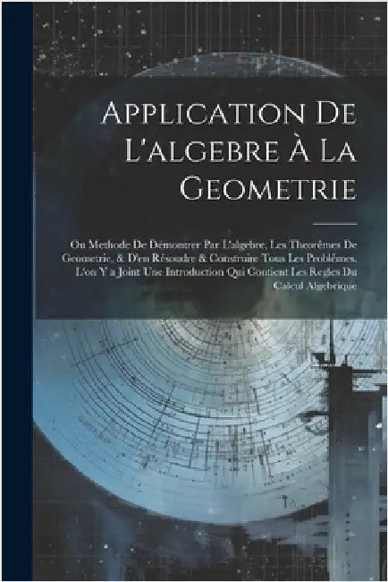 Application De L'algebre À La Geometrie: Ou Methode De Démontrer Par L'algebre, Les Theorêmes De Geometrie, & D'en Résoudre & Construire Tous Les Prob by Anonymous