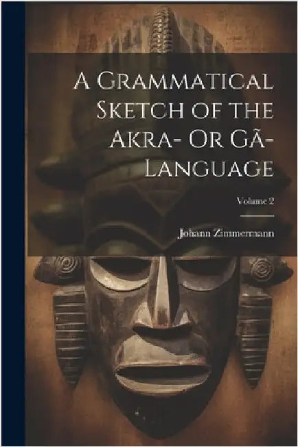 A Grammatical Sketch of the Akra- Or Gã-Language; Volume 2 by Zimmermann, Johann