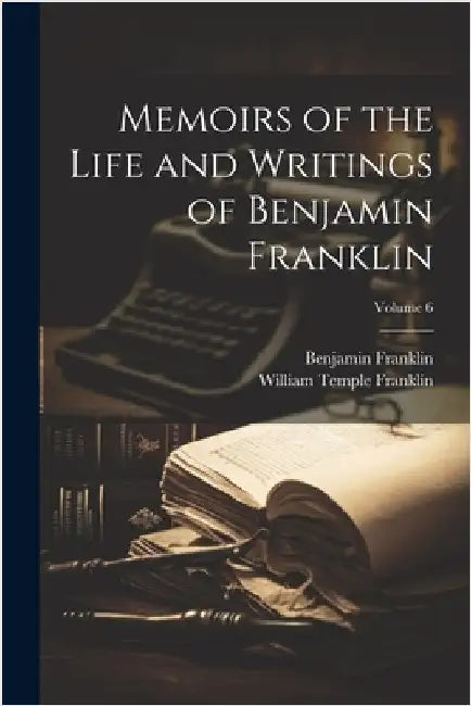 Memoirs of the Life and Writings of Benjamin Franklin; Volume 6 by Franklin, Benjamin