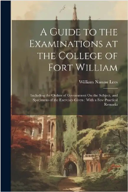 A Guide to the Examinations at the College of Fort William: Including the Orders of Government On the Subject, and Specimens of the Exercises Given: W by Lees, William Nassau