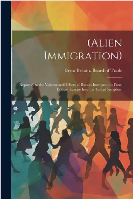 (Alien Immigration): Reports On the Volume and Effects of Recent Immigration From Eastern Europe Into the United Kingdom by Great Britain Board of Trade